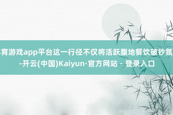 体育游戏app平台这一行径不仅将活跃腹地餐饮破钞氛围-开云(中国)Kaiyun·官方网站 - 登录入口