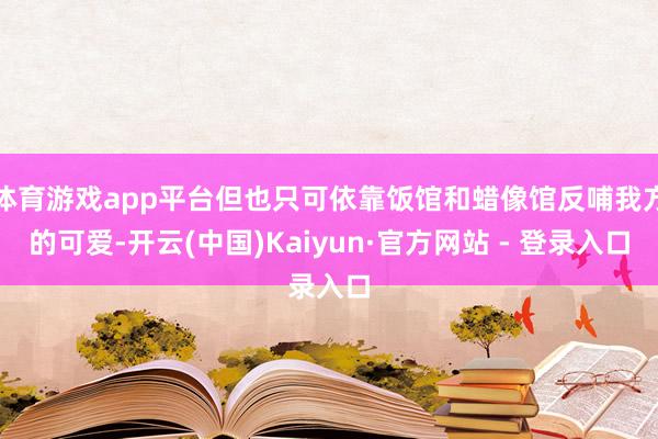 体育游戏app平台但也只可依靠饭馆和蜡像馆反哺我方的可爱-开云(中国)Kaiyun·官方网站 - 登录入口