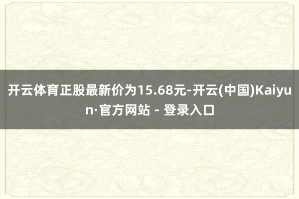 开云体育正股最新价为15.68元-开云(中国)Kaiyun·官方网站 - 登录入口