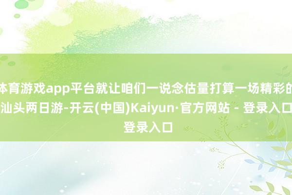 体育游戏app平台就让咱们一说念估量打算一场精彩的汕头两日游-开云(中国)Kaiyun·官方网站 - 登录入口