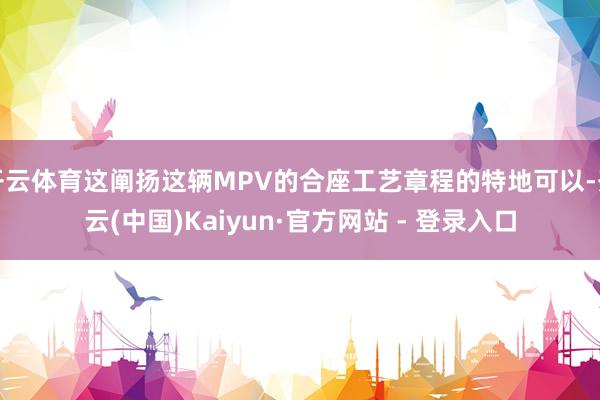 开云体育这阐扬这辆MPV的合座工艺章程的特地可以-开云(中国)Kaiyun·官方网站 - 登录入口