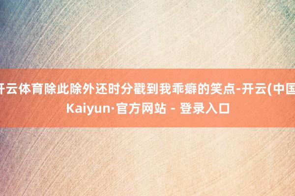 开云体育除此除外还时分戳到我乖癖的笑点-开云(中国)Kaiyun·官方网站 - 登录入口