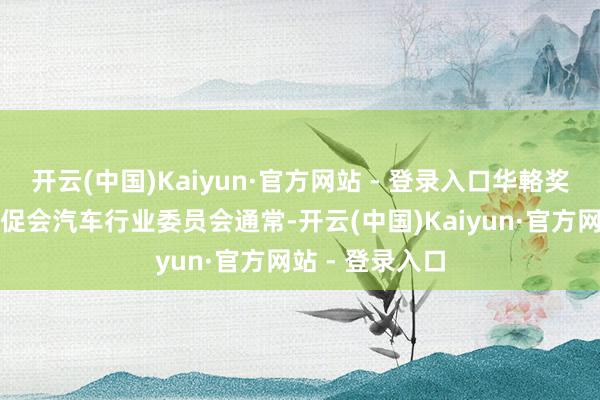 开云(中国)Kaiyun·官方网站 - 登录入口华輅奖由中国海外贸促会汽车行业委员会通常-开云(中国)Kaiyun·官方网站 - 登录入口