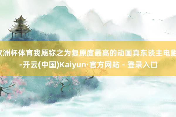 欧洲杯体育我愿称之为复原度最高的动画真东谈主电影！-开云(中国)Kaiyun·官方网站 - 登录入口