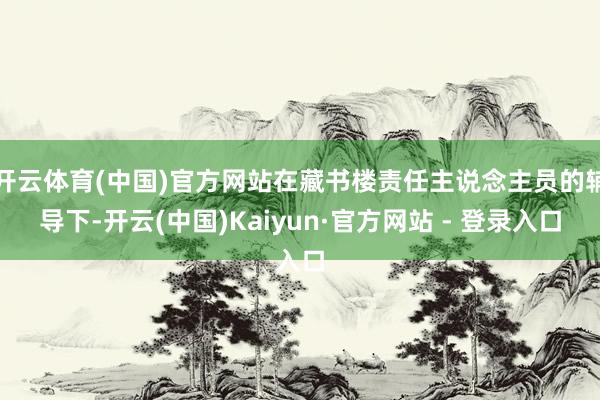 开云体育(中国)官方网站在藏书楼责任主说念主员的辅导下-开云(中国)Kaiyun·官方网站 - 登录入口