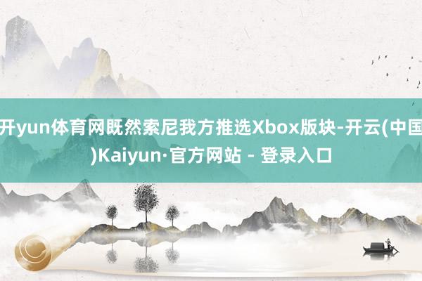 开yun体育网既然索尼我方推选Xbox版块-开云(中国)Kaiyun·官方网站 - 登录入口