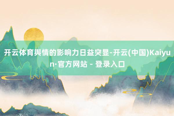 开云体育舆情的影响力日益突显-开云(中国)Kaiyun·官方网站 - 登录入口
