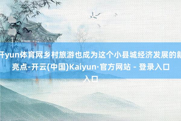 开yun体育网乡村旅游也成为这个小县城经济发展的新亮点-开云(中国)Kaiyun·官方网站 - 登录入口