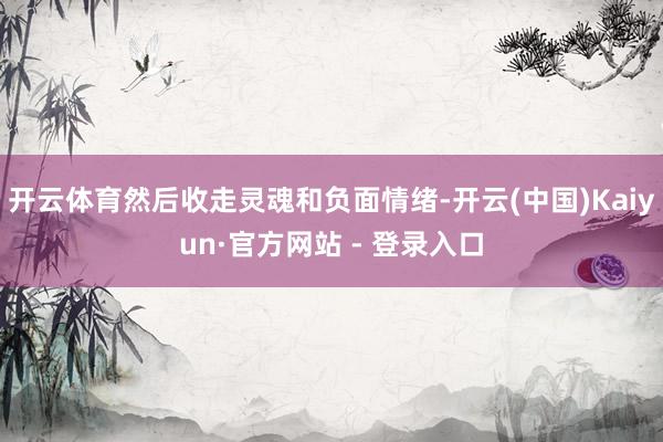 开云体育然后收走灵魂和负面情绪-开云(中国)Kaiyun·官方网站 - 登录入口