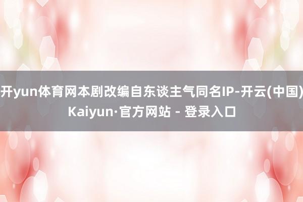 开yun体育网本剧改编自东谈主气同名IP-开云(中国)Kaiyun·官方网站 - 登录入口