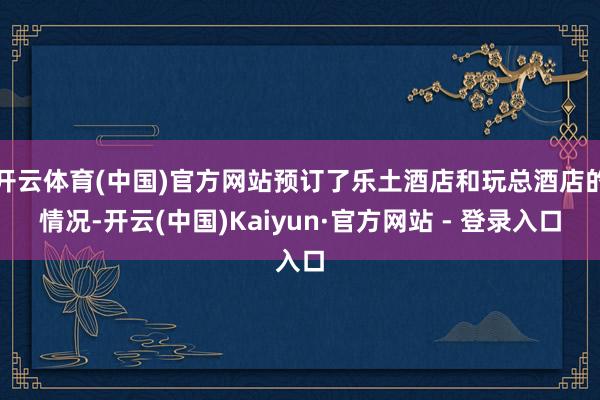 开云体育(中国)官方网站预订了乐土酒店和玩总酒店的情况-开云(中国)Kaiyun·官方网站 - 登录入口