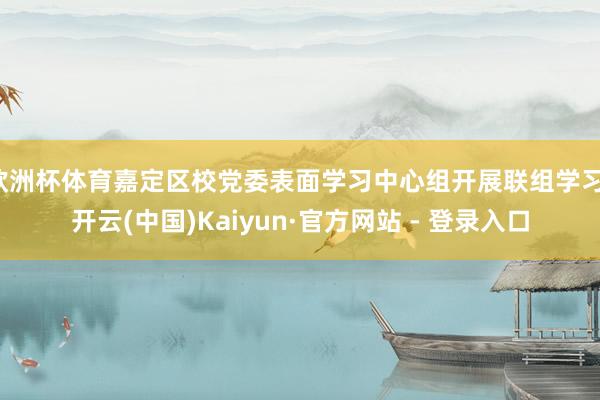 欧洲杯体育嘉定区校党委表面学习中心组开展联组学习-开云(中国)Kaiyun·官方网站 - 登录入口