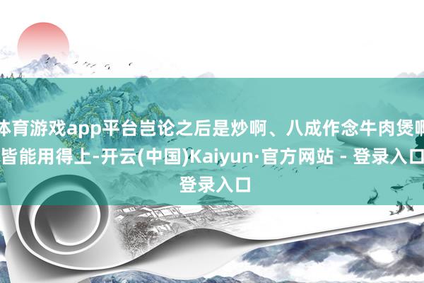 体育游戏app平台岂论之后是炒啊、八成作念牛肉煲啊皆能用得上-开云(中国)Kaiyun·官方网站 - 登录入口