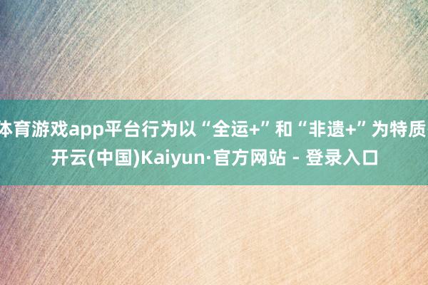 体育游戏app平台行为以“全运+”和“非遗+”为特质-开云(中国)Kaiyun·官方网站 - 登录入口