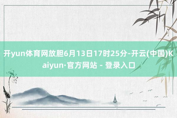 开yun体育网放胆6月13日17时25分-开云(中国)Kaiyun·官方网站 - 登录入口