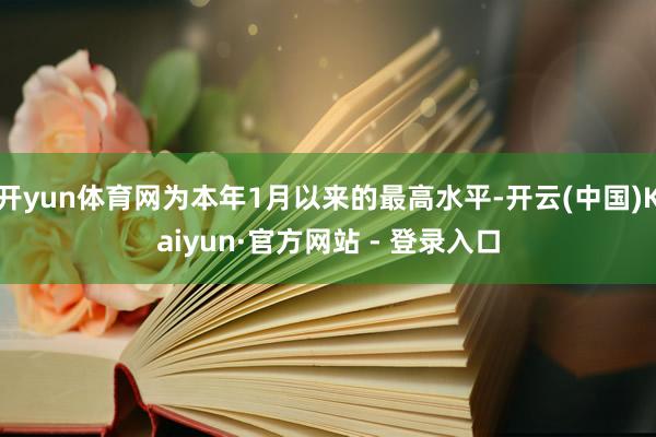 开yun体育网为本年1月以来的最高水平-开云(中国)Kaiyun·官方网站 - 登录入口