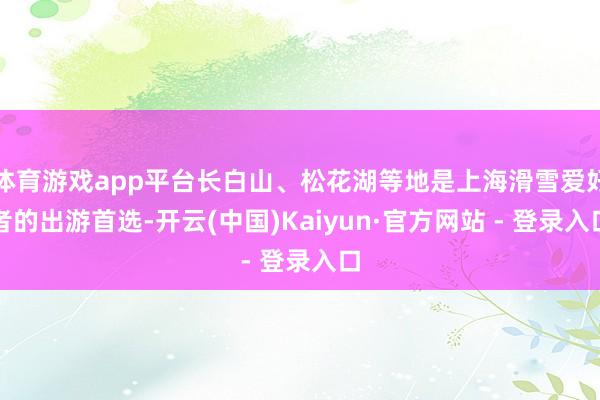 体育游戏app平台长白山、松花湖等地是上海滑雪爱好者的出游首选-开云(中国)Kaiyun·官方网站 - 登录入口