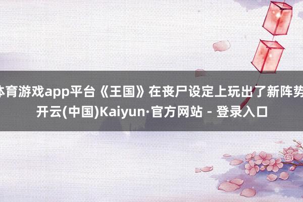 体育游戏app平台《王国》在丧尸设定上玩出了新阵势-开云(中国)Kaiyun·官方网站 - 登录入口