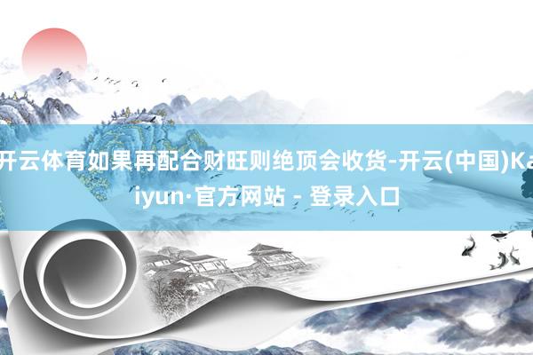 开云体育如果再配合财旺则绝顶会收货-开云(中国)Kaiyun·官方网站 - 登录入口