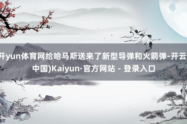 开yun体育网给哈马斯送来了新型导弹和火箭弹-开云(中国)Kaiyun·官方网站 - 登录入口