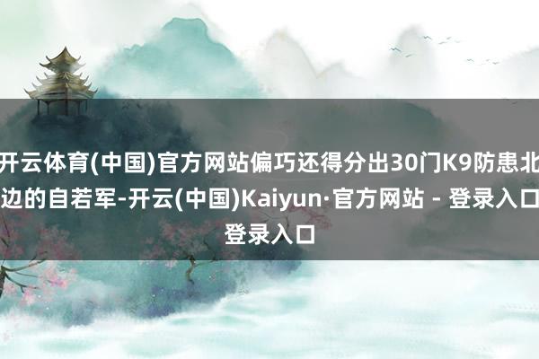 开云体育(中国)官方网站偏巧还得分出30门K9防患北边的自若军-开云(中国)Kaiyun·官方网站 - 登录入口