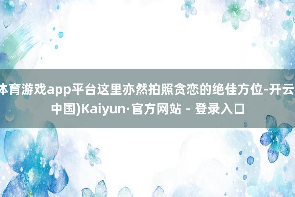 体育游戏app平台这里亦然拍照贪恋的绝佳方位-开云(中国)Kaiyun·官方网站 - 登录入口