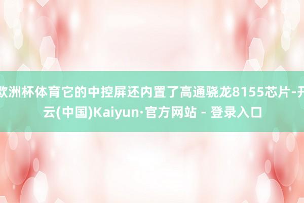欧洲杯体育它的中控屏还内置了高通骁龙8155芯片-开云(中国)Kaiyun·官方网站 - 登录入口