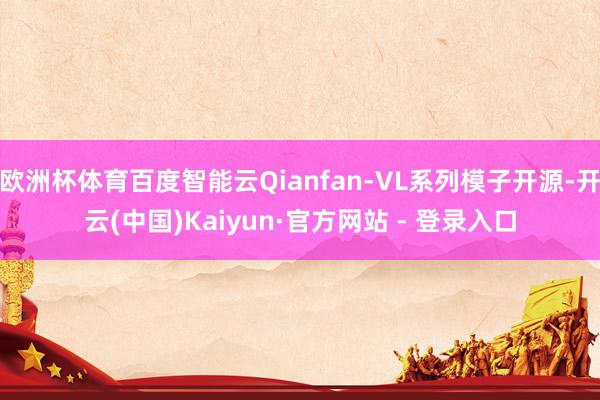 欧洲杯体育百度智能云Qianfan-VL系列模子开源-开云(中国)Kaiyun·官方网站 - 登录入口