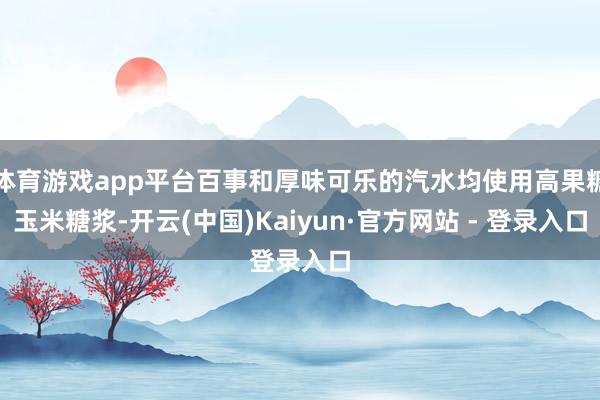 体育游戏app平台百事和厚味可乐的汽水均使用高果糖玉米糖浆-开云(中国)Kaiyun·官方网站 - 登录入口