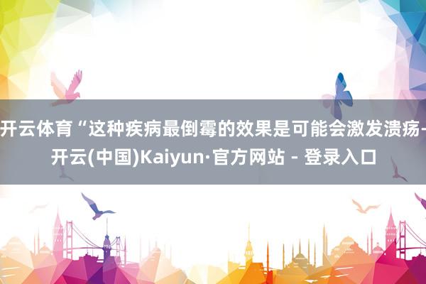开云体育　　“这种疾病最倒霉的效果是可能会激发溃疡-开云(中国)Kaiyun·官方网站 - 登录入口