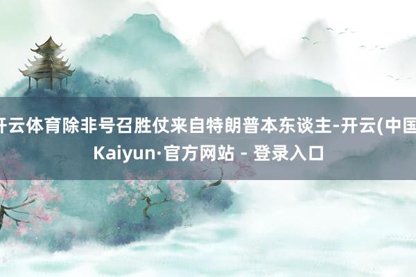 开云体育除非号召胜仗来自特朗普本东谈主-开云(中国)Kaiyun·官方网站 - 登录入口