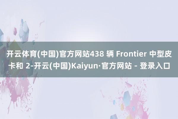 开云体育(中国)官方网站438 辆 Frontier 中型皮卡和 2-开云(中国)Kaiyun·官方网站 - 登录入口