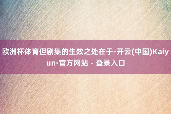 欧洲杯体育但剧集的生效之处在于-开云(中国)Kaiyun·官方网站 - 登录入口