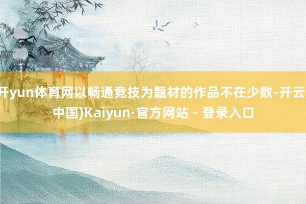 开yun体育网以畅通竞技为题材的作品不在少数-开云(中国)Kaiyun·官方网站 - 登录入口