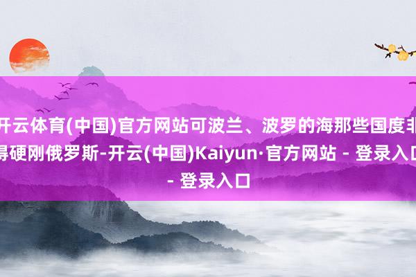 开云体育(中国)官方网站可波兰、波罗的海那些国度非得硬刚俄罗斯-开云(中国)Kaiyun·官方网站 - 登录入口