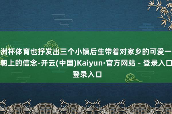 欧洲杯体育也抒发出三个小镇后生带着对家乡的可爱一齐朝上的信念-开云(中国)Kaiyun·官方网站 - 登录入口