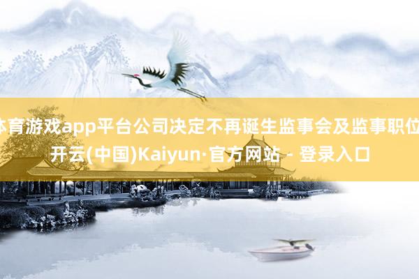 体育游戏app平台公司决定不再诞生监事会及监事职位-开云(中国)Kaiyun·官方网站 - 登录入口