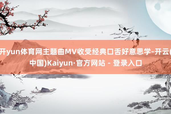 开yun体育网主题曲MV收受经典口舌好意思学-开云(中国)Kaiyun·官方网站 - 登录入口