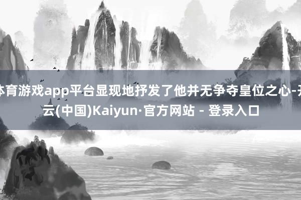 体育游戏app平台显现地抒发了他并无争夺皇位之心-开云(中国)Kaiyun·官方网站 - 登录入口