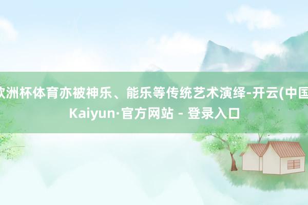 欧洲杯体育亦被神乐、能乐等传统艺术演绎-开云(中国)Kaiyun·官方网站 - 登录入口