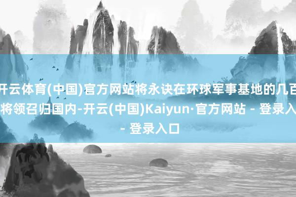 开云体育(中国)官方网站将永诀在环球军事基地的几百个将领召归国内-开云(中国)Kaiyun·官方网站 - 登录入口