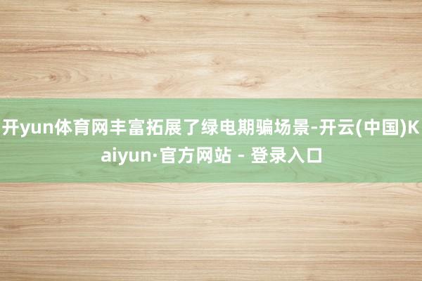 开yun体育网丰富拓展了绿电期骗场景-开云(中国)Kaiyun·官方网站 - 登录入口