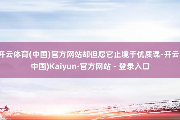 开云体育(中国)官方网站却但愿它止境于优质课-开云(中国)Kaiyun·官方网站 - 登录入口