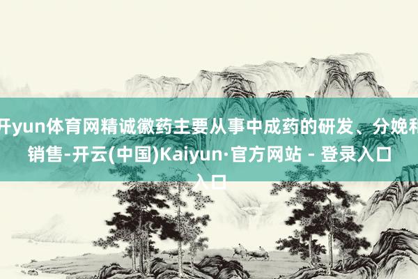 开yun体育网精诚徽药主要从事中成药的研发、分娩和销售-开云(中国)Kaiyun·官方网站 - 登录入口