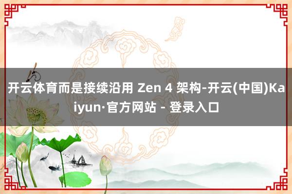 开云体育而是接续沿用 Zen 4 架构-开云(中国)Kaiyun·官方网站 - 登录入口