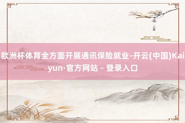 欧洲杯体育全方面开展通讯保险就业-开云(中国)Kaiyun·官方网站 - 登录入口