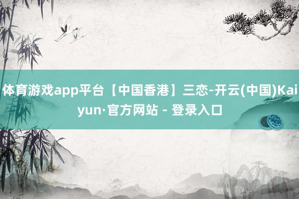 体育游戏app平台【中国香港】三恋-开云(中国)Kaiyun·官方网站 - 登录入口