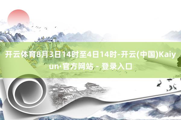 开云体育8月3日14时至4日14时-开云(中国)Kaiyun·官方网站 - 登录入口
