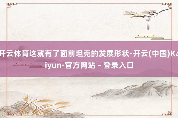 开云体育这就有了面前坦克的发展形状-开云(中国)Kaiyun·官方网站 - 登录入口