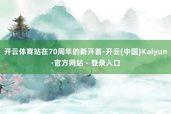 开云体育站在70周年的新开首-开云(中国)Kaiyun·官方网站 - 登录入口